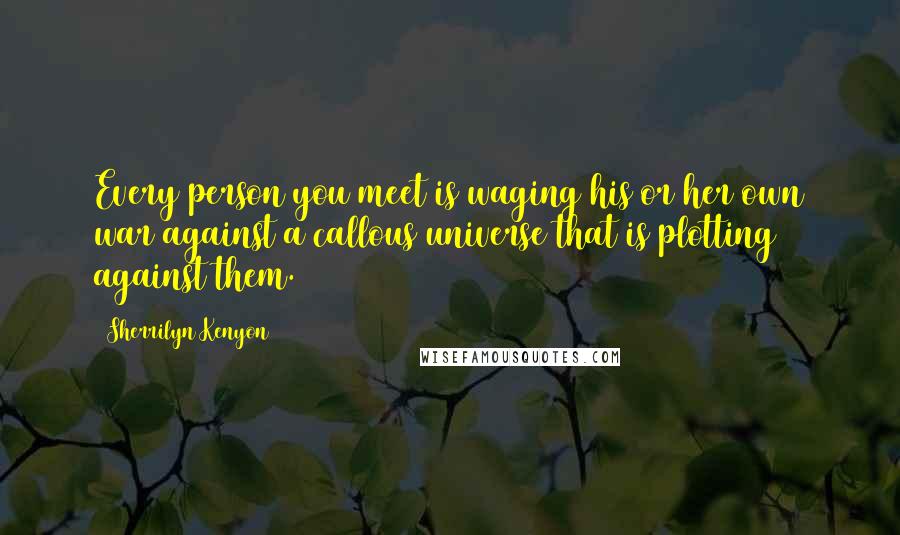 Sherrilyn Kenyon Quotes: Every person you meet is waging his or her own war against a callous universe that is plotting against them.