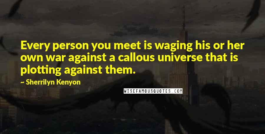 Sherrilyn Kenyon Quotes: Every person you meet is waging his or her own war against a callous universe that is plotting against them.