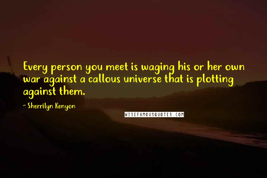 Sherrilyn Kenyon Quotes: Every person you meet is waging his or her own war against a callous universe that is plotting against them.