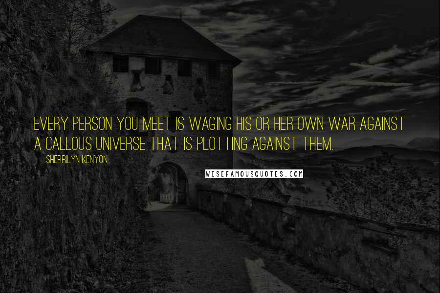 Sherrilyn Kenyon Quotes: Every person you meet is waging his or her own war against a callous universe that is plotting against them.