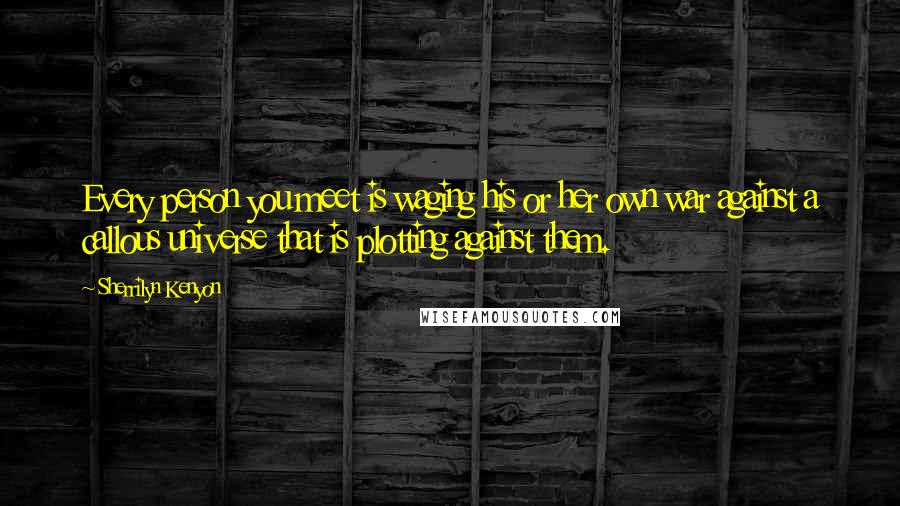 Sherrilyn Kenyon Quotes: Every person you meet is waging his or her own war against a callous universe that is plotting against them.