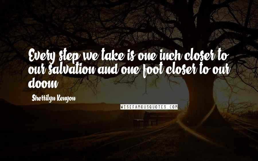 Sherrilyn Kenyon Quotes: Every step we take is one inch closer to our salvation and one foot closer to our doom.