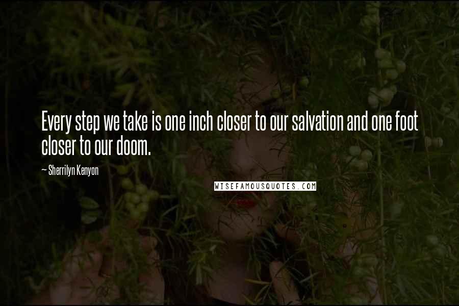 Sherrilyn Kenyon Quotes: Every step we take is one inch closer to our salvation and one foot closer to our doom.