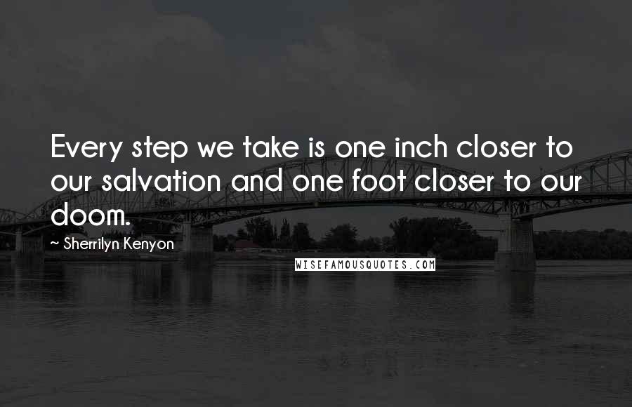 Sherrilyn Kenyon Quotes: Every step we take is one inch closer to our salvation and one foot closer to our doom.