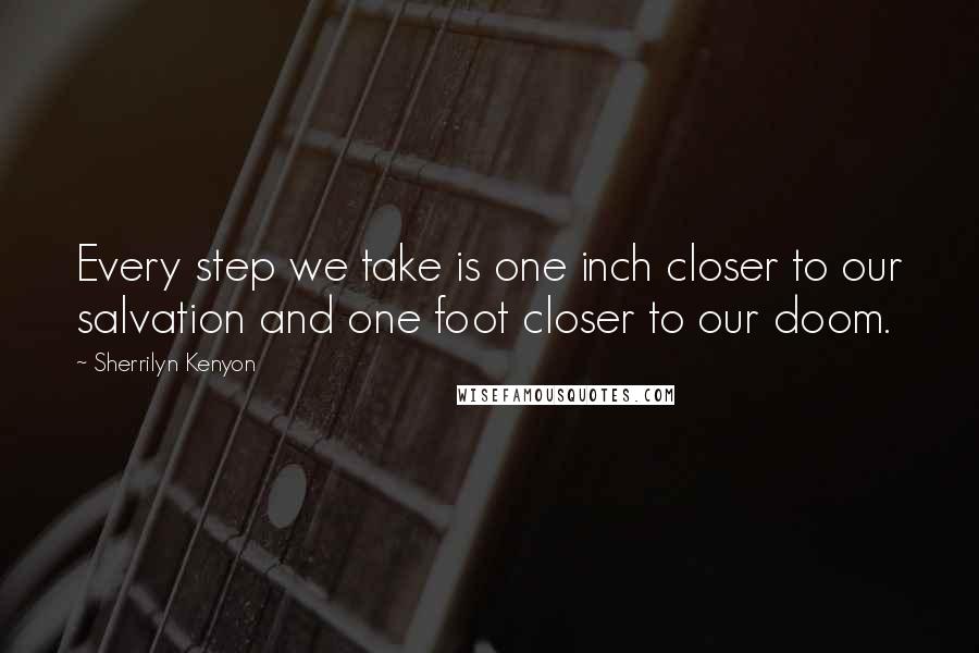 Sherrilyn Kenyon Quotes: Every step we take is one inch closer to our salvation and one foot closer to our doom.