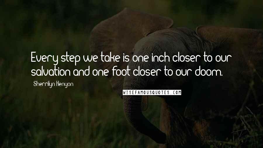 Sherrilyn Kenyon Quotes: Every step we take is one inch closer to our salvation and one foot closer to our doom.