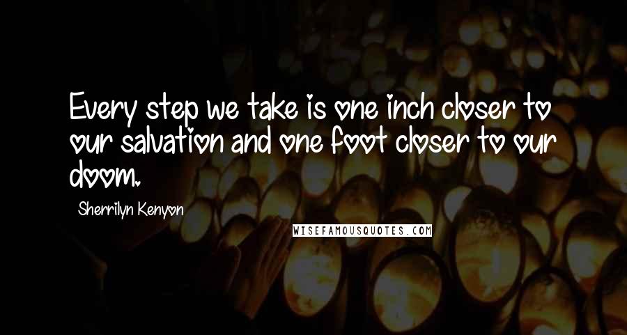 Sherrilyn Kenyon Quotes: Every step we take is one inch closer to our salvation and one foot closer to our doom.