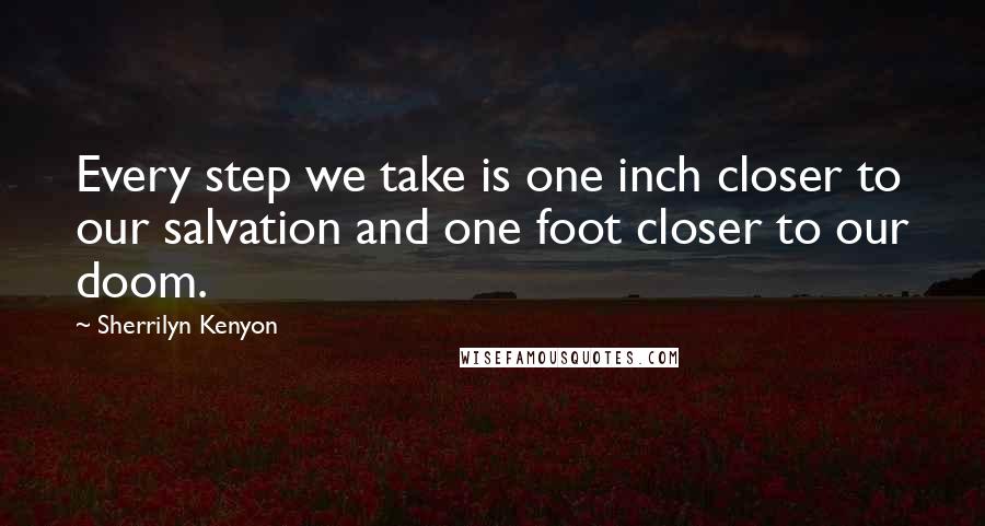 Sherrilyn Kenyon Quotes: Every step we take is one inch closer to our salvation and one foot closer to our doom.