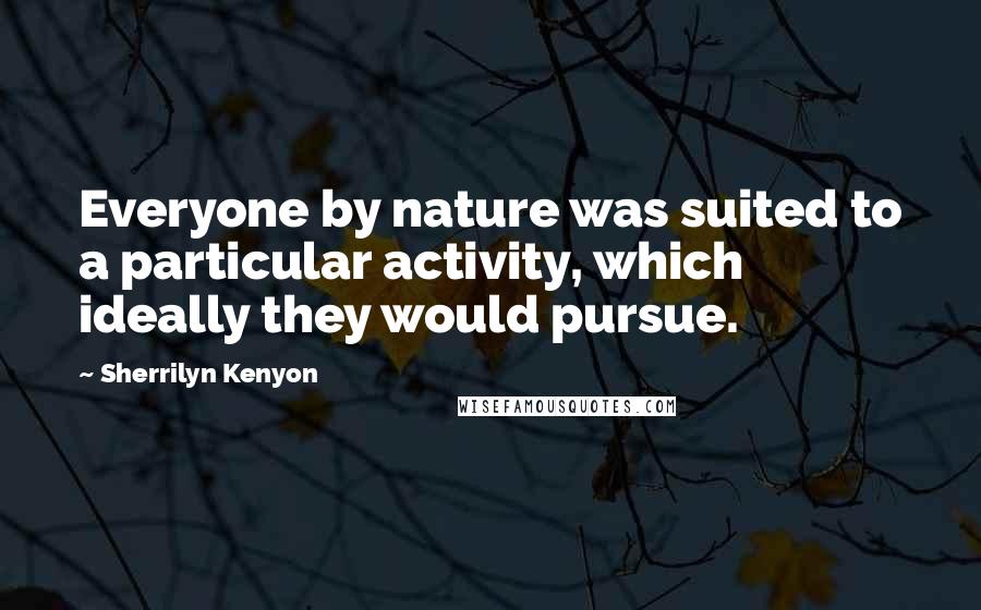 Sherrilyn Kenyon Quotes: Everyone by nature was suited to a particular activity, which ideally they would pursue.
