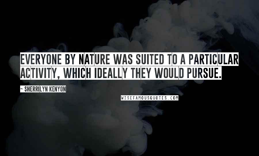 Sherrilyn Kenyon Quotes: Everyone by nature was suited to a particular activity, which ideally they would pursue.