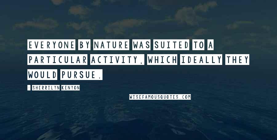 Sherrilyn Kenyon Quotes: Everyone by nature was suited to a particular activity, which ideally they would pursue.