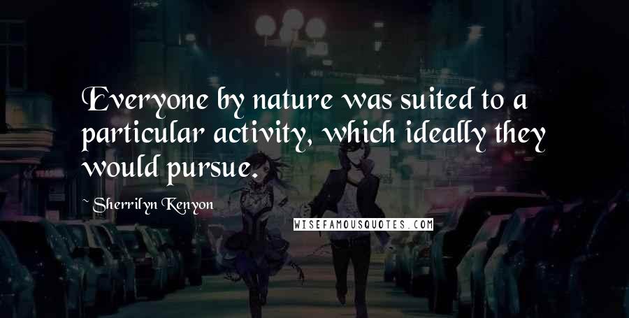 Sherrilyn Kenyon Quotes: Everyone by nature was suited to a particular activity, which ideally they would pursue.