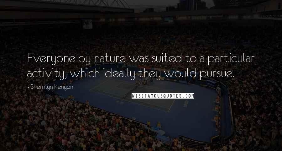 Sherrilyn Kenyon Quotes: Everyone by nature was suited to a particular activity, which ideally they would pursue.