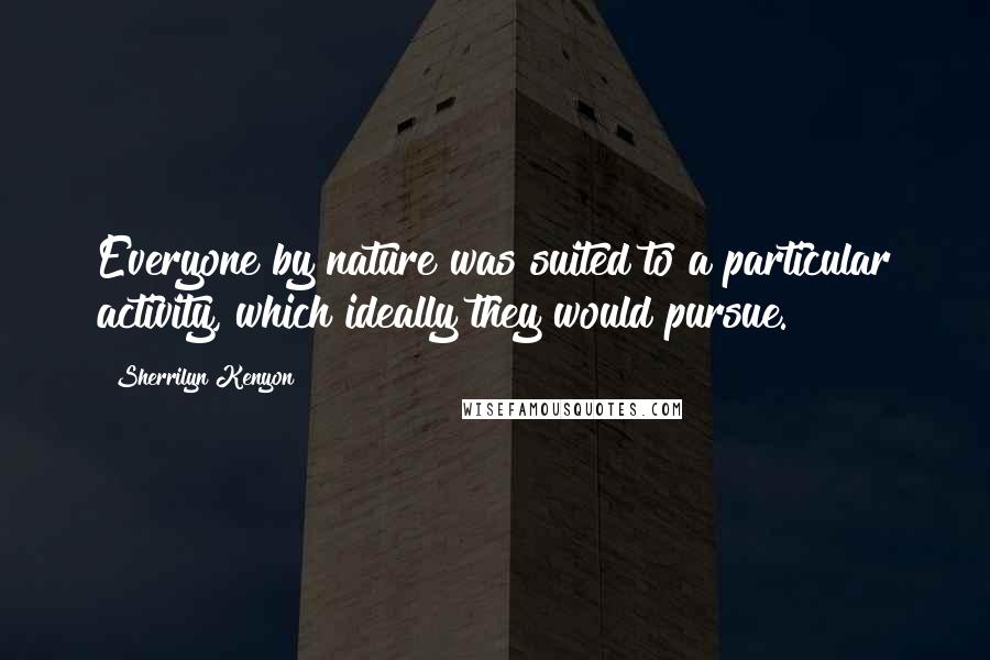 Sherrilyn Kenyon Quotes: Everyone by nature was suited to a particular activity, which ideally they would pursue.