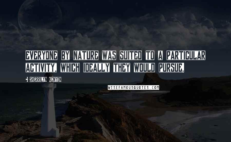 Sherrilyn Kenyon Quotes: Everyone by nature was suited to a particular activity, which ideally they would pursue.