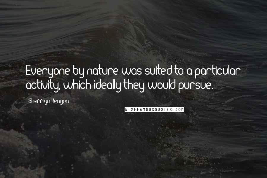 Sherrilyn Kenyon Quotes: Everyone by nature was suited to a particular activity, which ideally they would pursue.