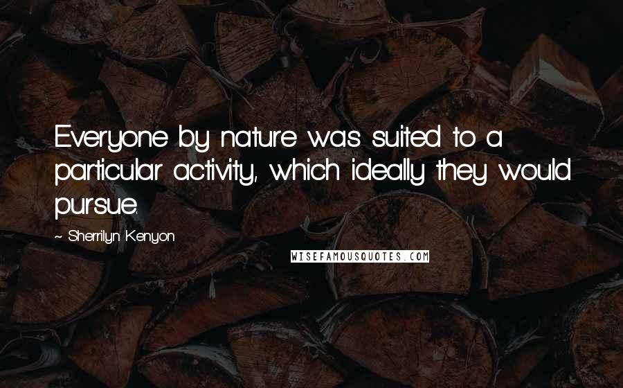 Sherrilyn Kenyon Quotes: Everyone by nature was suited to a particular activity, which ideally they would pursue.