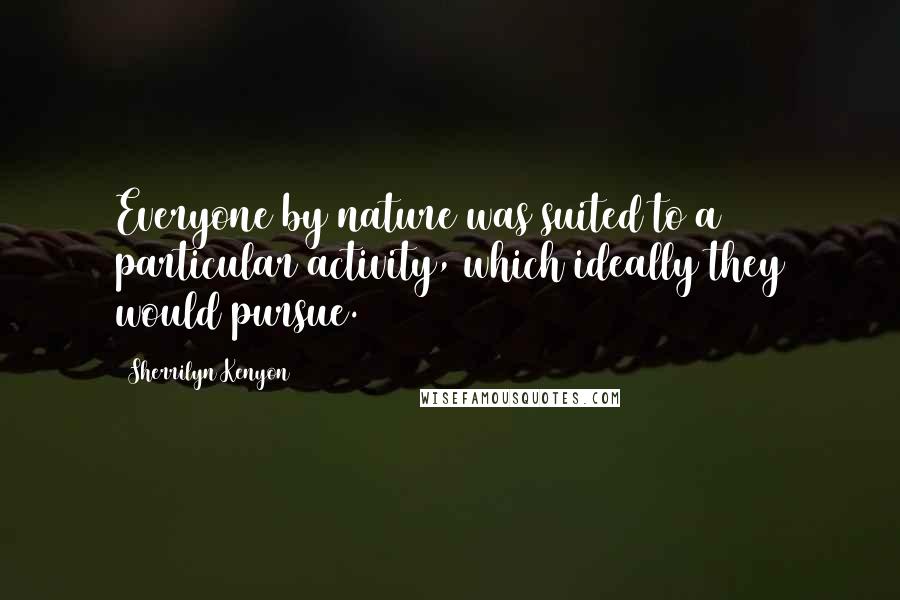 Sherrilyn Kenyon Quotes: Everyone by nature was suited to a particular activity, which ideally they would pursue.