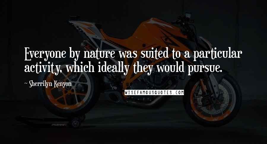 Sherrilyn Kenyon Quotes: Everyone by nature was suited to a particular activity, which ideally they would pursue.