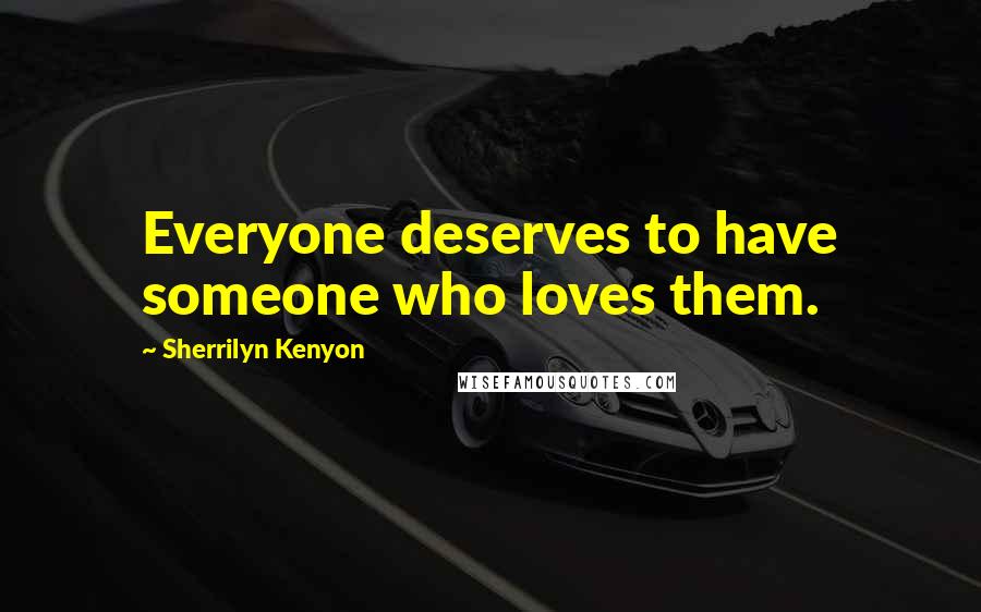 Sherrilyn Kenyon Quotes: Everyone deserves to have someone who loves them.