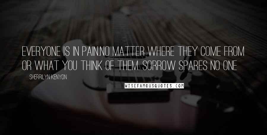 Sherrilyn Kenyon Quotes: Everyone is in pain.No matter where they come from or what you think of them. Sorrow spares no one