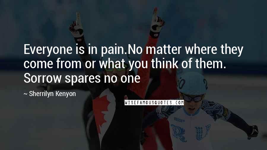 Sherrilyn Kenyon Quotes: Everyone is in pain.No matter where they come from or what you think of them. Sorrow spares no one