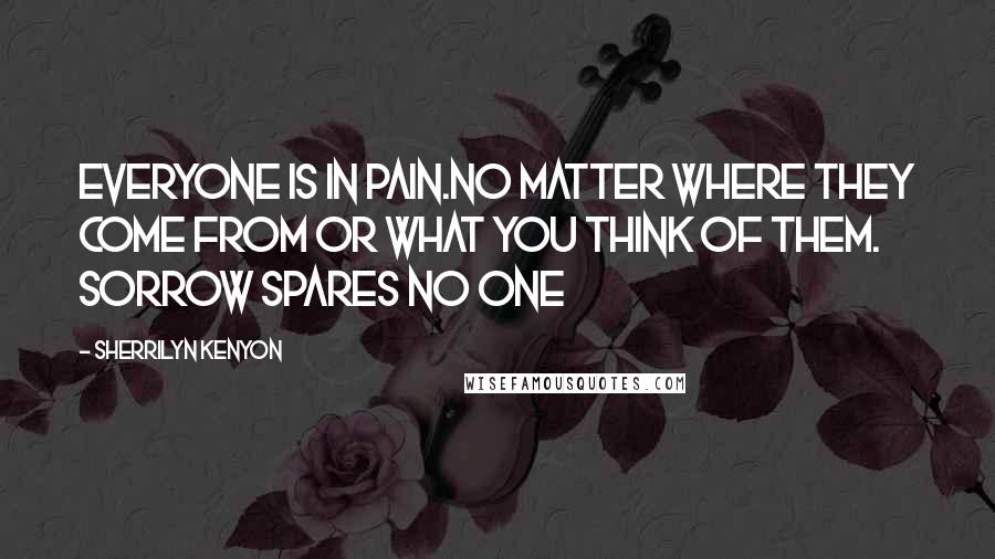 Sherrilyn Kenyon Quotes: Everyone is in pain.No matter where they come from or what you think of them. Sorrow spares no one