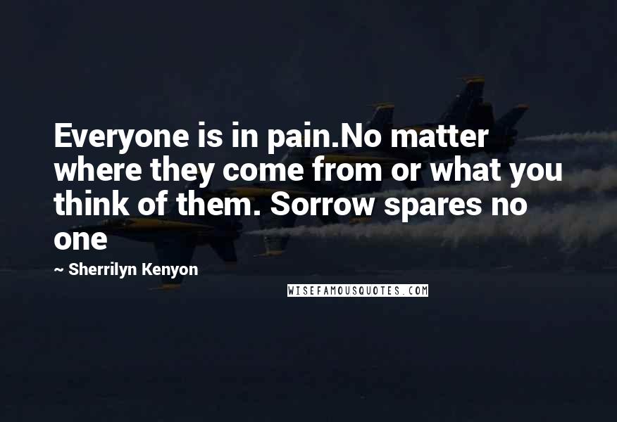 Sherrilyn Kenyon Quotes: Everyone is in pain.No matter where they come from or what you think of them. Sorrow spares no one