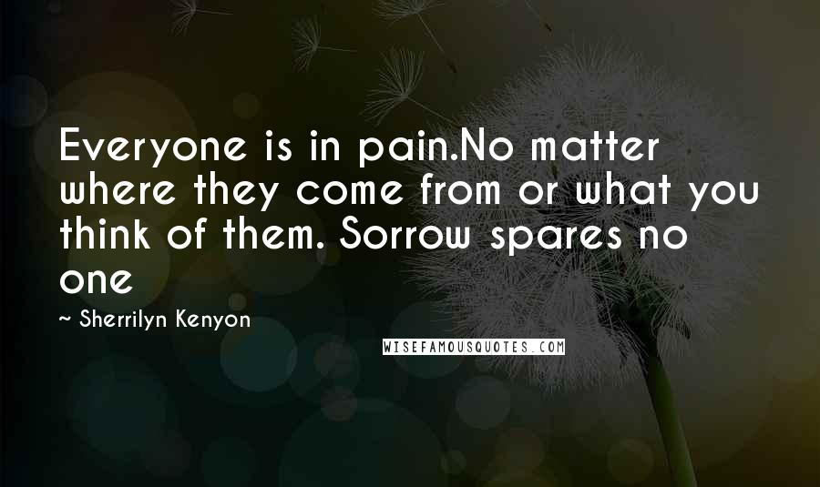 Sherrilyn Kenyon Quotes: Everyone is in pain.No matter where they come from or what you think of them. Sorrow spares no one