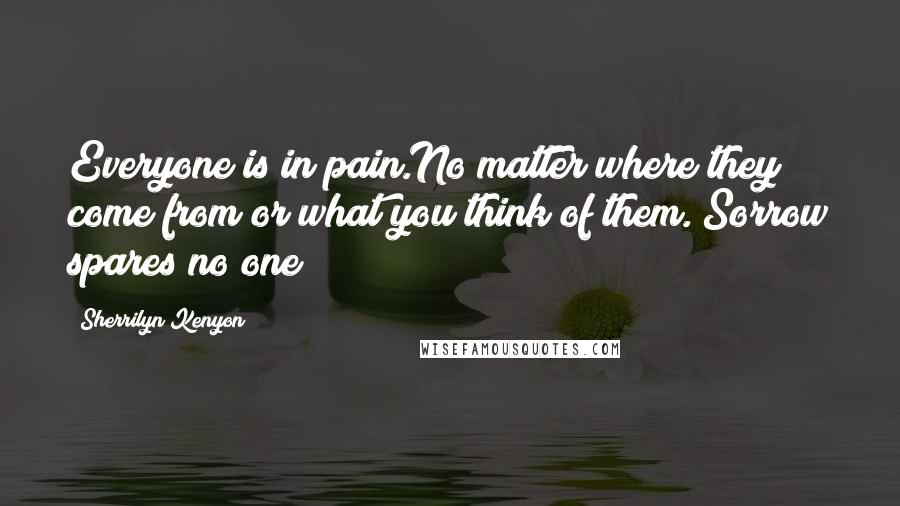Sherrilyn Kenyon Quotes: Everyone is in pain.No matter where they come from or what you think of them. Sorrow spares no one
