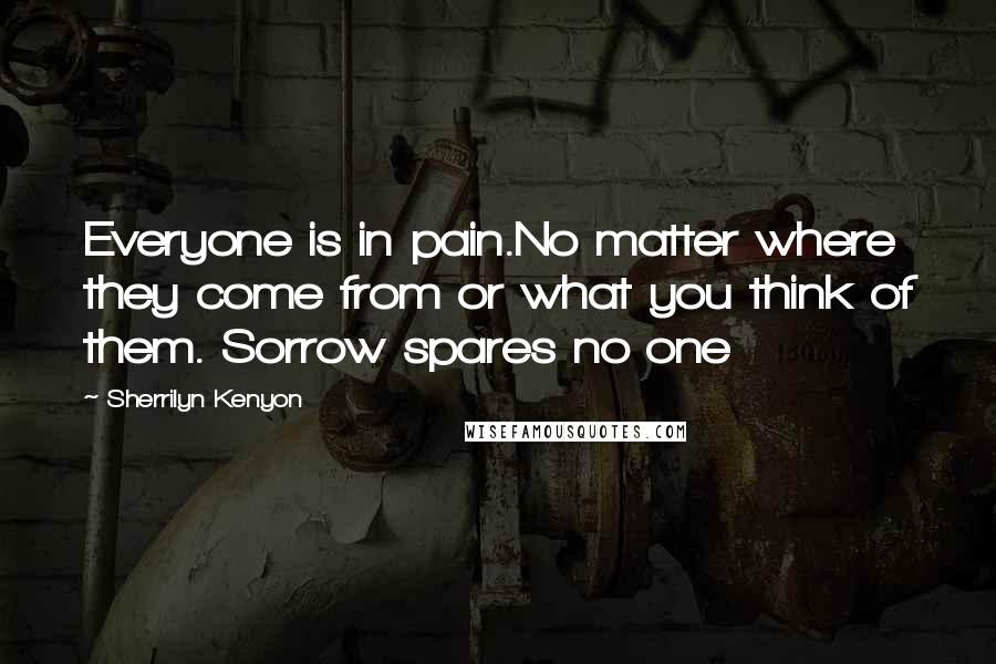 Sherrilyn Kenyon Quotes: Everyone is in pain.No matter where they come from or what you think of them. Sorrow spares no one