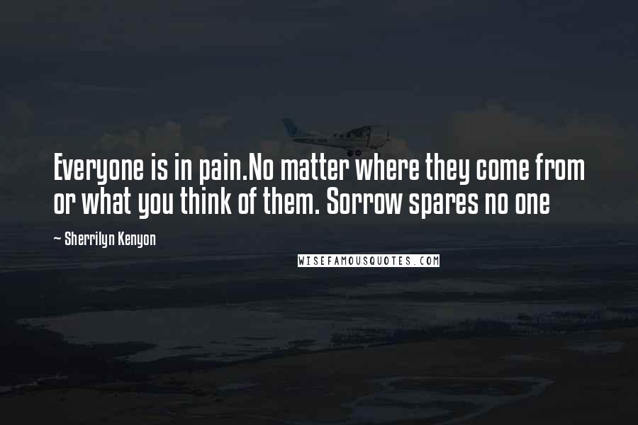 Sherrilyn Kenyon Quotes: Everyone is in pain.No matter where they come from or what you think of them. Sorrow spares no one