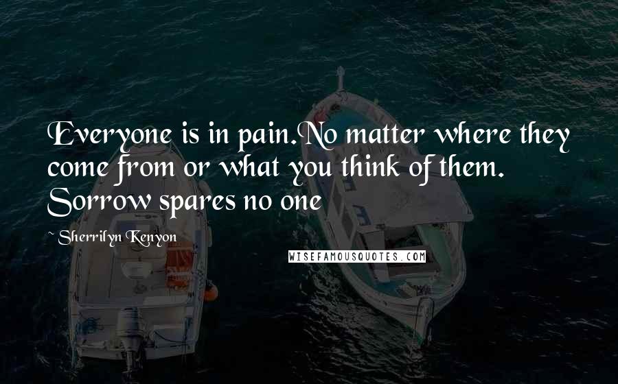 Sherrilyn Kenyon Quotes: Everyone is in pain.No matter where they come from or what you think of them. Sorrow spares no one