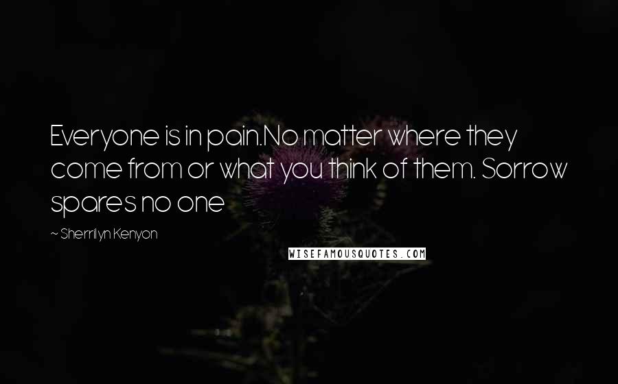 Sherrilyn Kenyon Quotes: Everyone is in pain.No matter where they come from or what you think of them. Sorrow spares no one