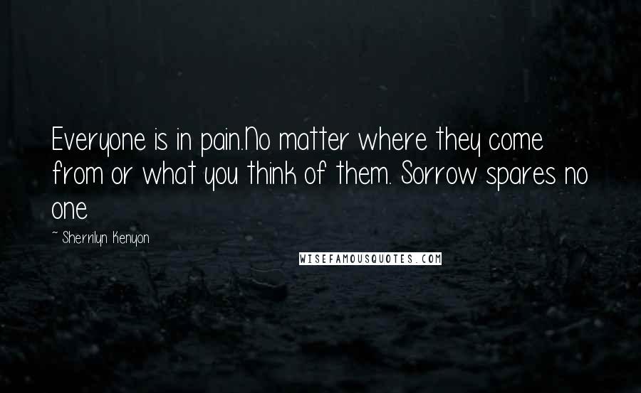 Sherrilyn Kenyon Quotes: Everyone is in pain.No matter where they come from or what you think of them. Sorrow spares no one