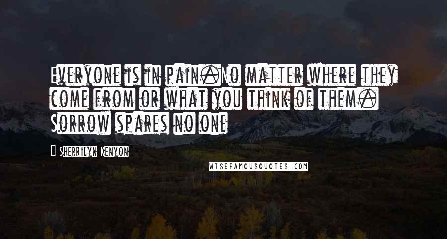 Sherrilyn Kenyon Quotes: Everyone is in pain.No matter where they come from or what you think of them. Sorrow spares no one