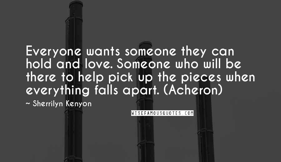 Sherrilyn Kenyon Quotes: Everyone wants someone they can hold and love. Someone who will be there to help pick up the pieces when everything falls apart. (Acheron)