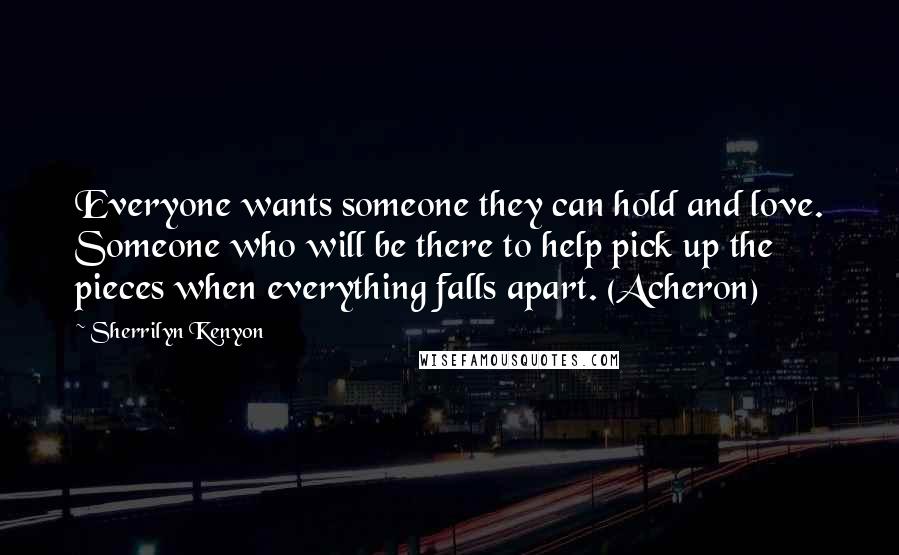 Sherrilyn Kenyon Quotes: Everyone wants someone they can hold and love. Someone who will be there to help pick up the pieces when everything falls apart. (Acheron)