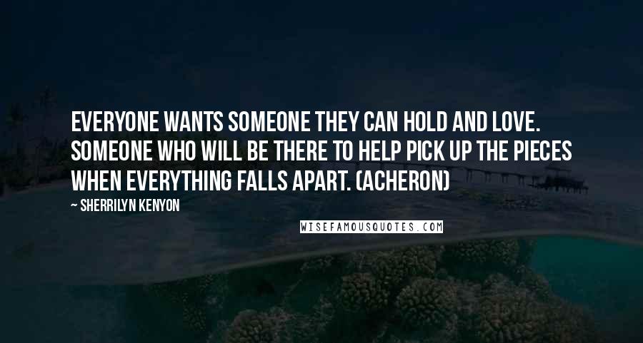 Sherrilyn Kenyon Quotes: Everyone wants someone they can hold and love. Someone who will be there to help pick up the pieces when everything falls apart. (Acheron)