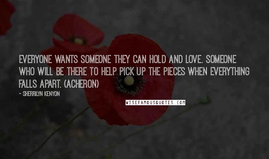 Sherrilyn Kenyon Quotes: Everyone wants someone they can hold and love. Someone who will be there to help pick up the pieces when everything falls apart. (Acheron)