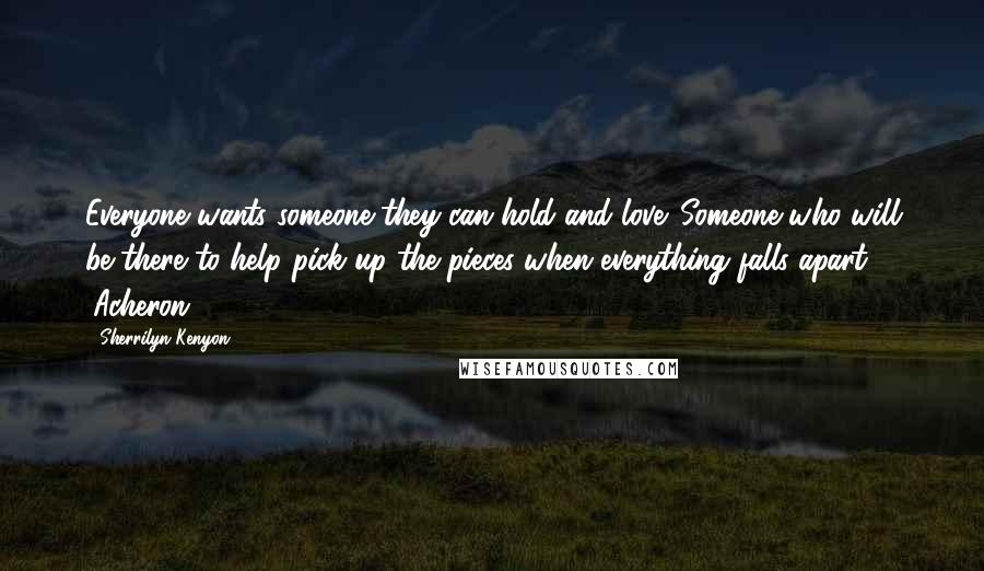 Sherrilyn Kenyon Quotes: Everyone wants someone they can hold and love. Someone who will be there to help pick up the pieces when everything falls apart. (Acheron)