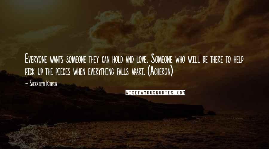 Sherrilyn Kenyon Quotes: Everyone wants someone they can hold and love. Someone who will be there to help pick up the pieces when everything falls apart. (Acheron)