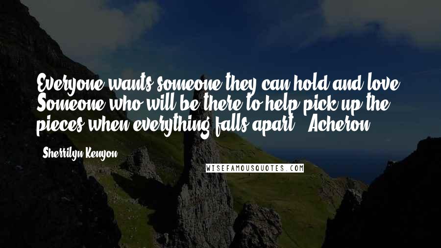 Sherrilyn Kenyon Quotes: Everyone wants someone they can hold and love. Someone who will be there to help pick up the pieces when everything falls apart. (Acheron)