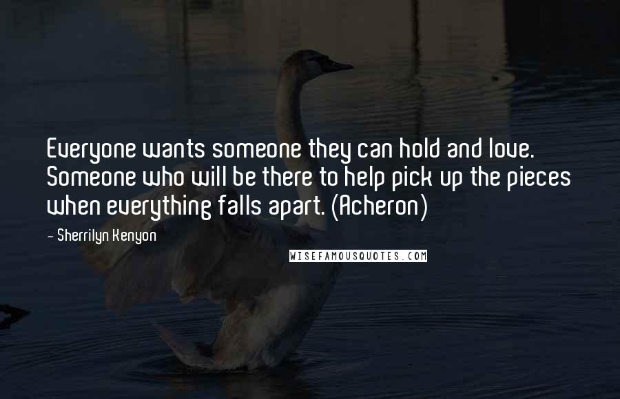 Sherrilyn Kenyon Quotes: Everyone wants someone they can hold and love. Someone who will be there to help pick up the pieces when everything falls apart. (Acheron)