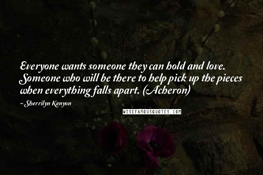 Sherrilyn Kenyon Quotes: Everyone wants someone they can hold and love. Someone who will be there to help pick up the pieces when everything falls apart. (Acheron)