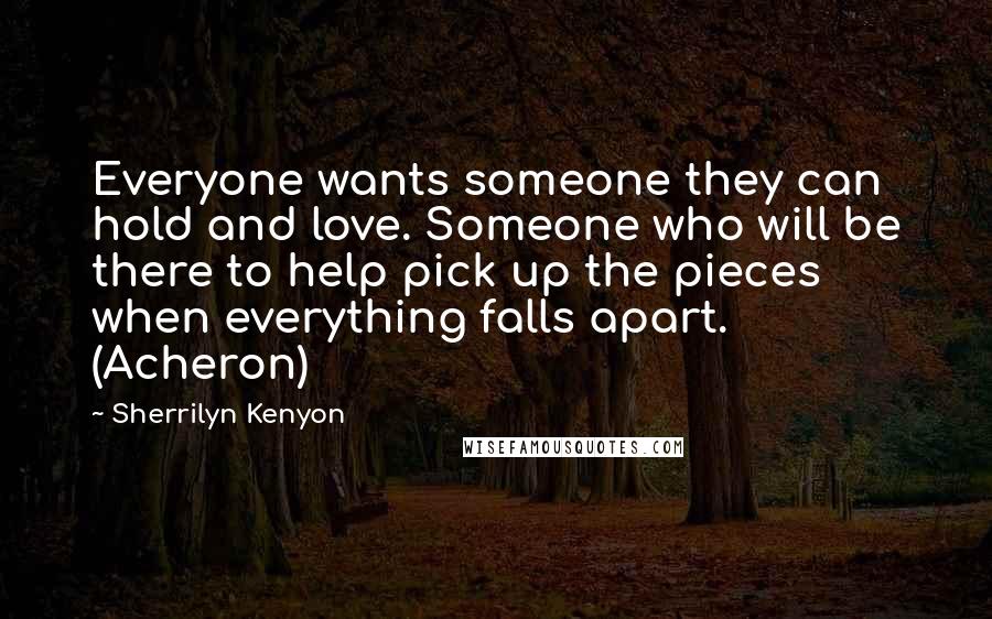 Sherrilyn Kenyon Quotes: Everyone wants someone they can hold and love. Someone who will be there to help pick up the pieces when everything falls apart. (Acheron)