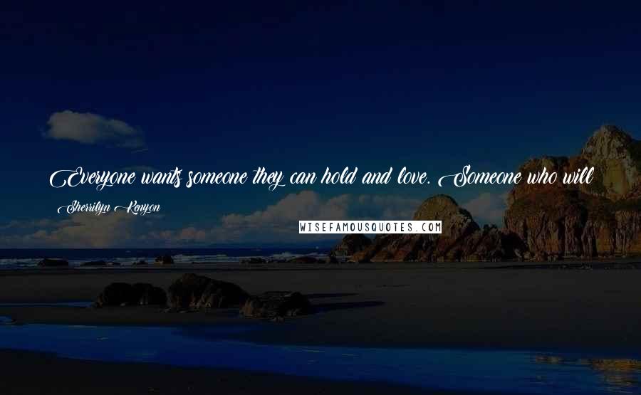 Sherrilyn Kenyon Quotes: Everyone wants someone they can hold and love. Someone who will be there to help pick up the pieces when everything falls apart. (Acheron)