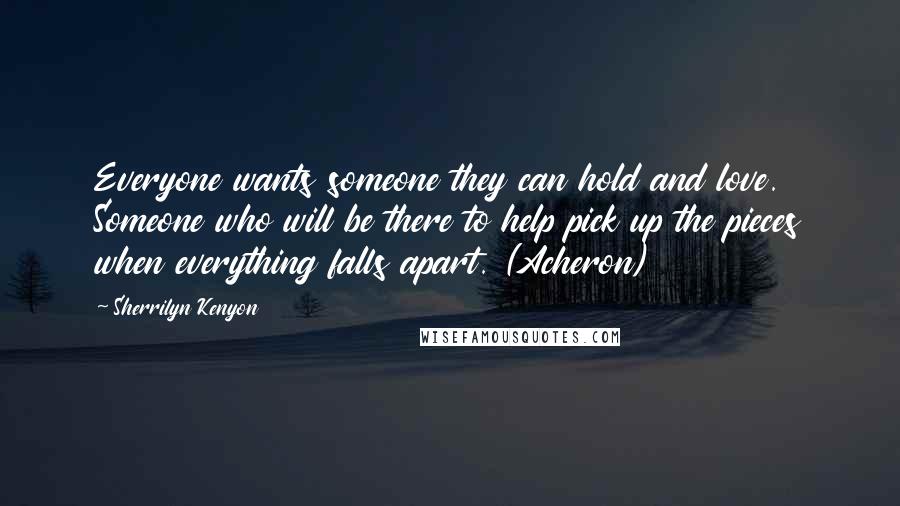 Sherrilyn Kenyon Quotes: Everyone wants someone they can hold and love. Someone who will be there to help pick up the pieces when everything falls apart. (Acheron)