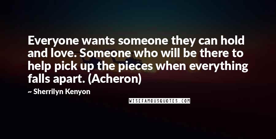 Sherrilyn Kenyon Quotes: Everyone wants someone they can hold and love. Someone who will be there to help pick up the pieces when everything falls apart. (Acheron)