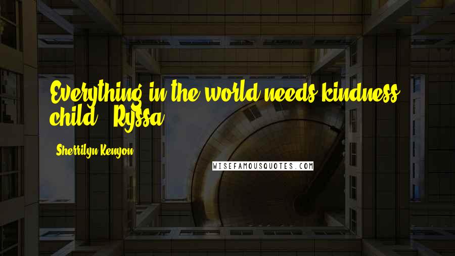 Sherrilyn Kenyon Quotes: Everything in the world needs kindness, child. [Ryssa]
